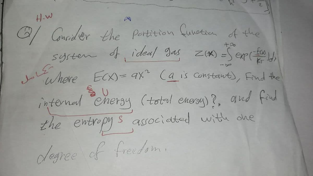 Conaider the portition funotsa of the
systen of ideal gas
كال
Where ECx)-ax Ca is Constaut), Find the
internal Cheray (total enory)?, qud find
the entropy s associated with ohe
degree of freedonm.
