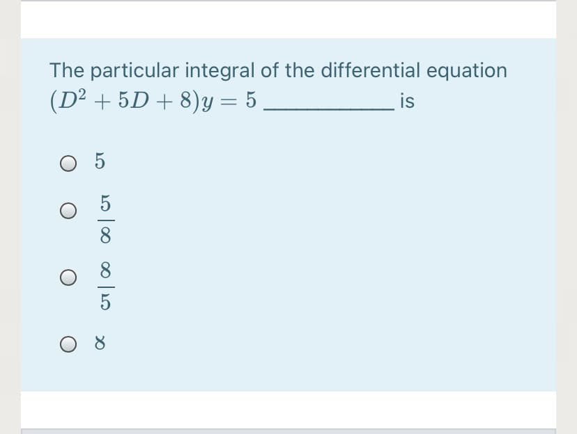 The particular integral of the differential equation
(D² + 5D + 8)y = 5
is
5
