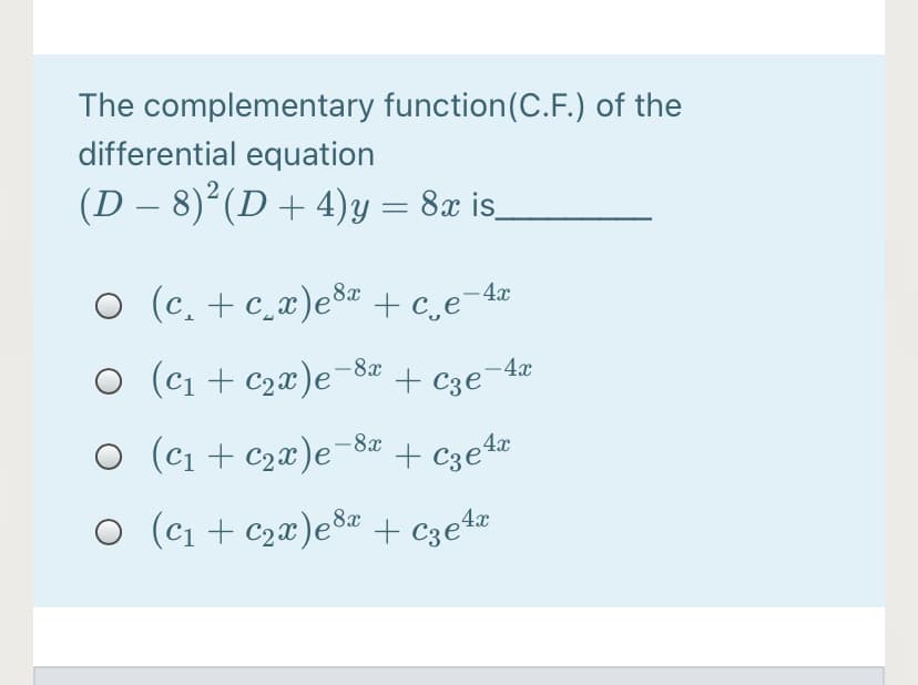 The complementary function(C.F.) of the
differential equation
(D – 8)²(D + 4)y = 8x is_
O (c. + c_x)eSa + c,e°
¯4¤
O (c1 + c2x)e-8ª + c3e¬4¤
O (c1 + c2x)e¯8# + c3e%®
O (c1 + c2x)eš + C3e%®
,8x
