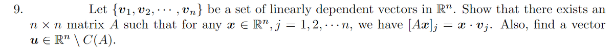 9.
Let {v1, v2,
, Vn} be a set of linearly dependent vectors in R". Show that there exists an
n x n matrix A such that for any x E R", j = 1, 2, · . · n, we have [Ax]; = x · vj. Also, find a vector
u E R" \ C(A).
