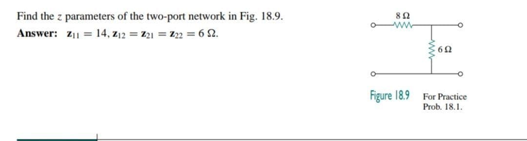 Find the z parameters of the two-port network in Fig. 18.9.
Answer: Z11 = 14, z12 = Z21 = Z22 = 6 2.
Figure 18.9
For Practice
Prob. 18.1.
