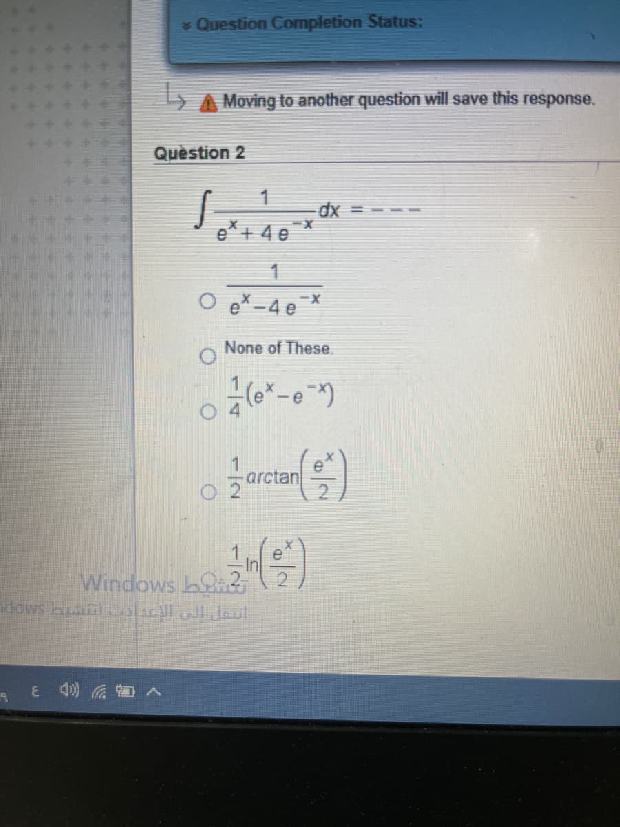 * Question Completion Status:
A Moving to another question will save this response.
Quèstion 2
e*+ 4 e
xp-
1
4e*
None of These.
-e
1
arctan
Windows b
dows huinl lacl Jaul
E )G へ
