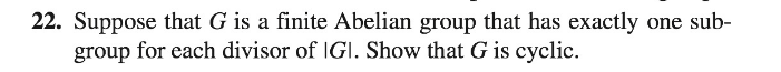 22. Suppose that G is a finite Abelian group that has exactly one sub-
group for each divisor of IGI. Show that G is cyclic.
