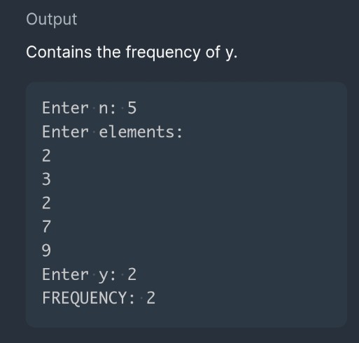 Output
Contains the frequency of y.
Enter n: 5
Enter elements:
2
3
2
7
9.
Enter y: 2
FREQUENCY: 2
