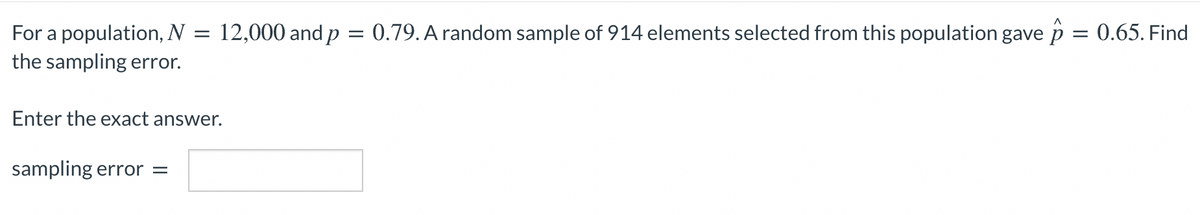 12,000 and p = 0.79.A random sample of 914 elements selected from this population gave p = 0.65. Find
For a population, N
the sampling error.
Enter the exact answer.
sampling error =
