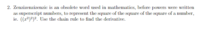 2. Zenzizenzizenzic is an obsolete word used in mathematics, before powers were written
as superscript numbers, to represent the square of the square of the square of a number,
ie. ((r2)2)?. Use the chain rule to find the derivative.
