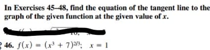 In Exercises 45–48, find the equation of the tangent line to the
graph of the given function at the given value of x.
46. f(x) = (x³ + 7)2/3; x = 1
