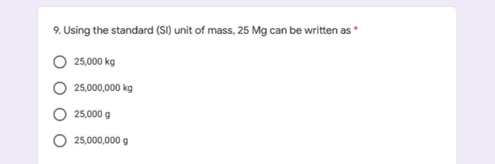 9. Using the standard (SI) unit of mass, 25 Mg can be written as *
25,000 kg
25,000,000 kg
O 25,000 g
25,000,000 g
