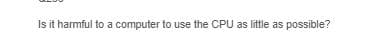 Is it harmful to a computer to use the CPU as little as possible?
