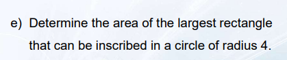 e) Determine the area of the largest rectangle
that can be inscribed in a circle of radius 4.
