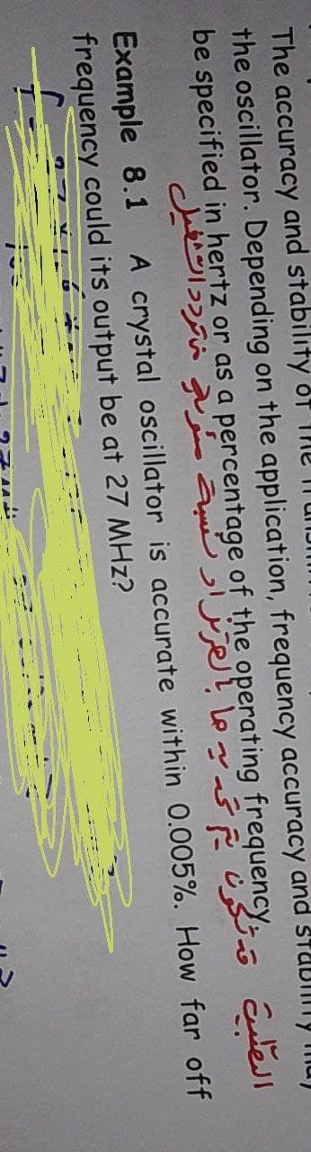 The accuracy and stability dT
the oscillator. Depending on the application, frequency accuracy and StUbllily mu)
be specified in hertz or as a percentage of the operating frequency Etel
Example 8.1
frequency could its output be at 27 MHz?
A crystal oscillator is accurate within 0.005%. How far off
