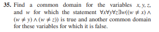 35. Find a common domain for the variables x, y, z,
and w for which the statement VxVy\zw((wx
(w #y) ^ (w # 2)) is true and another common domain
for these variables for which it is false.