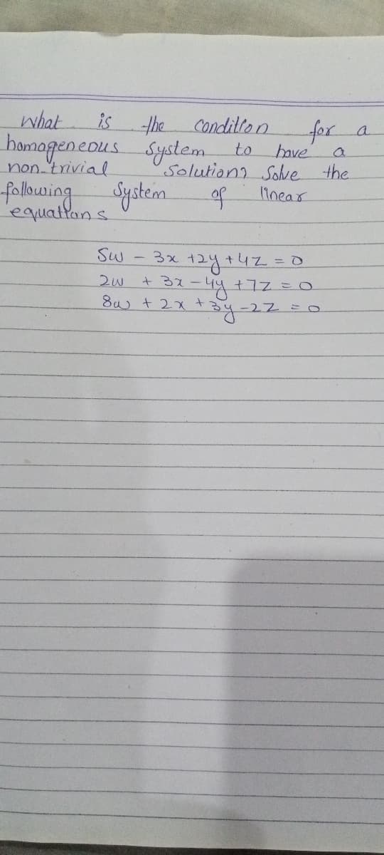 Condition
hamageneous System to have
Solution? Sohe the
1Inear
what
is
the
a.
non.'trivial
following
System
equattons
of
3x 12y+423D0
37-44+77=.
Sw
8w t2x t
-27 =O
