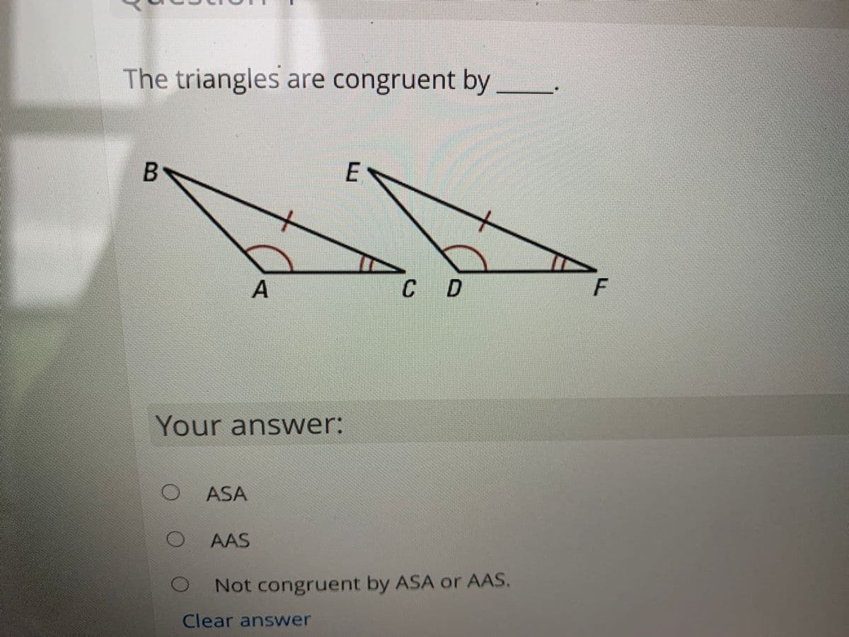 The triangles are congruent by
CD
F
Your answer:
O ASA
AAS
Not congruent by ASA or AAS,
Clear answer
