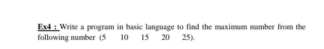 Ex4 : Write a program in basic language to find the maximum number from the
following number (5
10
15
20
25).
