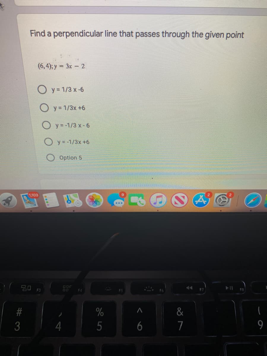 Find a perpendicular line that passes through the given point
(6, 4); y = 3x - 2
O y = 1/3 x-6
O y = 1/3x +6
O y = -1/3 x-6
O y = -1/3x +6
Option 5
1,103
20 F3
EA
#
&
3
4
5
6
7
