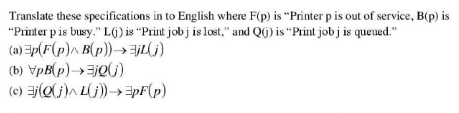 Translate these specifications in to English where F(p) is "Printer p is out of service, B(p) is
"Printer p is busy." L(j) is "Print job j is lost," and QG) is "Print job j is queued."
(a) Ep(F(p)^ B(p))→jL(j)
(b) VpB(p)→3jQ(j)
(c) )^ L(j))→apF(p)
