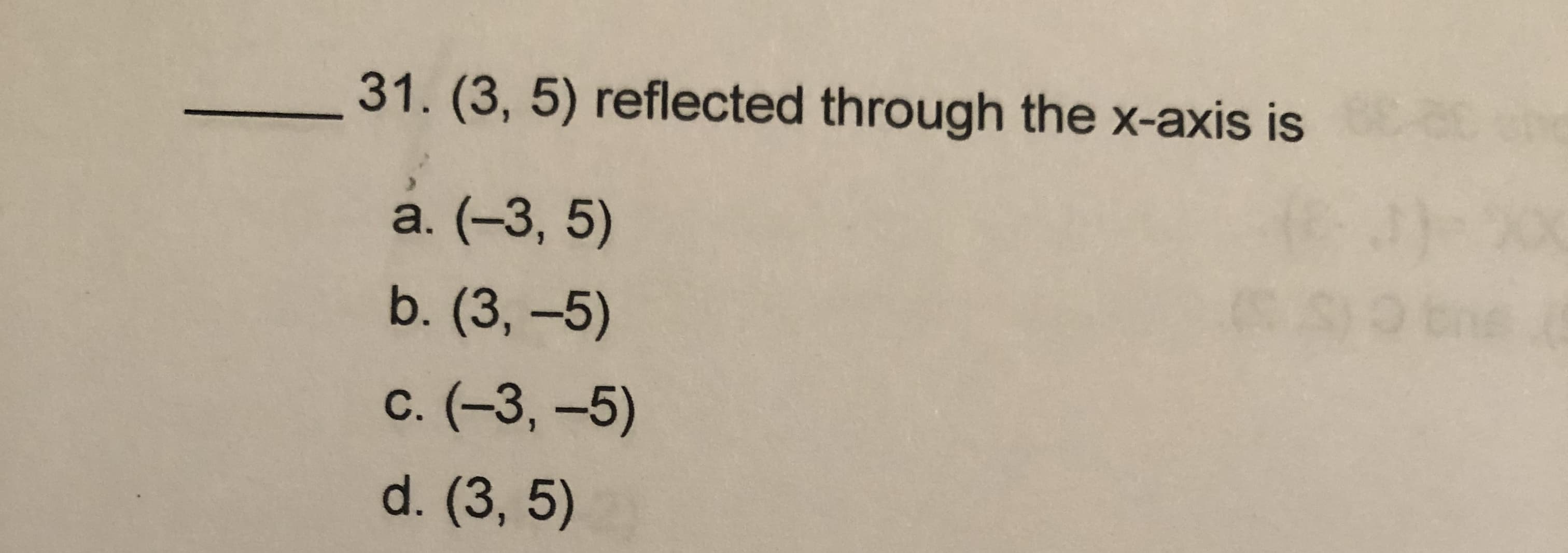 31. (3, 5) reflected through the x-axis is
a. (-3, 5)
b. (3, -5)
c. (-3,-5)
d. (3, 5)
