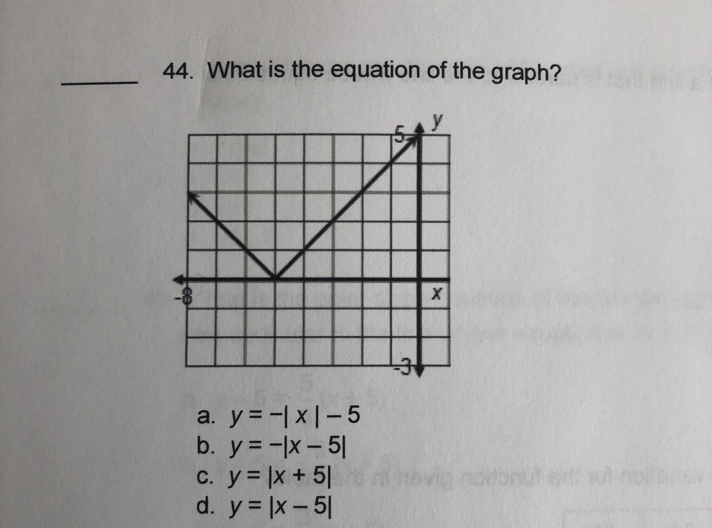 44. What is the equation of the graph?
a. y = -| x|- 5
b. y = -|x- 5|
С. у%3D\x + 5]
d. y= |x-5|
%3D
