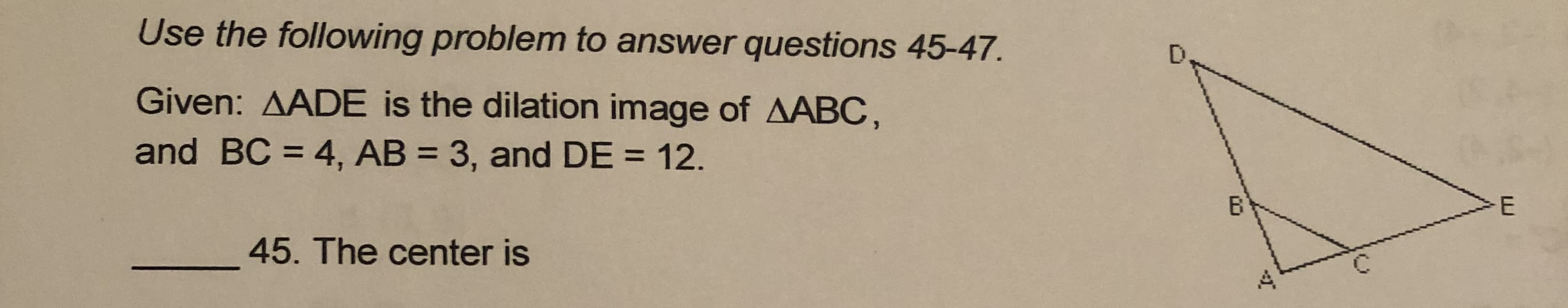 Given: AADE is the dilation image of AABC,
and BC = 4, AB = 3, and DE = 12.
%3D
45. The center is
