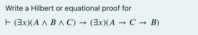 Write a Hilbert or equational proof for
E (3x)(A ^ B ^ C) → (3x)(A → C → B)
