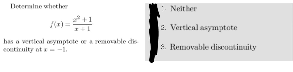 Determine whether
x² +1
x + 1
f(x)=
has a vertical asymptote or a removable dis-
continuity at x = -1.
1. Neither
2. Vertical asymptote
3. Removable discontinuity