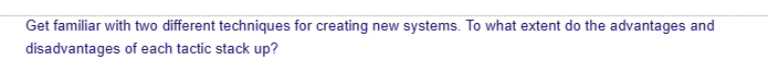 Get familiar with two different techniques for creating new systems. To what extent do the advantages and
disadvantages
of each tactic stack up?