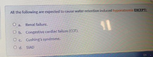 All the following are expected to cause water-retention induced hyponatremia EXCEPT:
O a. Renal failure.
O b. Congestive cardiac failure (CCF).
Oc. Cushing's syndrome.
O d. SIAD
