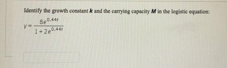 Identify the growth constant k and the carrying capacity M in the logistic equation:
8e0.441
y = -
1+2e0.441
