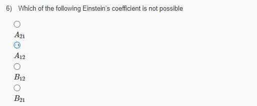 6) Which of the following Einstein's coeficient is not possible
A21
A12
B12
B21
