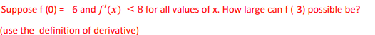 Suppose f (0) = -6 and f'(x) ≤ 8 for all values of x. How large can f (-3) possible be?
(use the definition of derivative)