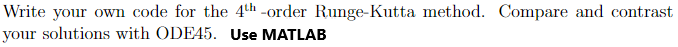 Write your owm code for the 4th -order Runge-Kutta method. Compare and contrast
your solutions with ODE45. Use MATLAB
