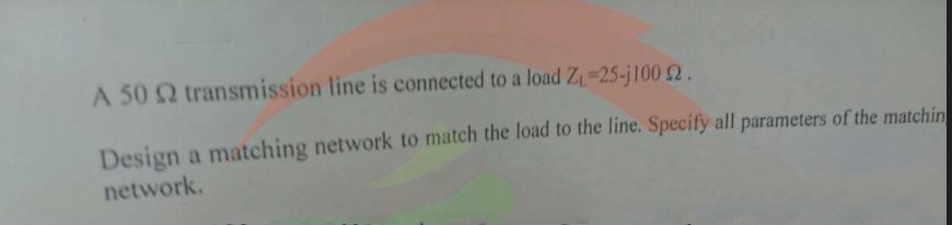 A 50 2 transmission line is connected to a load Z₁-25-j100 2.
Design a matching network to match the load to the line. Specify all parameters of the matchin
network.