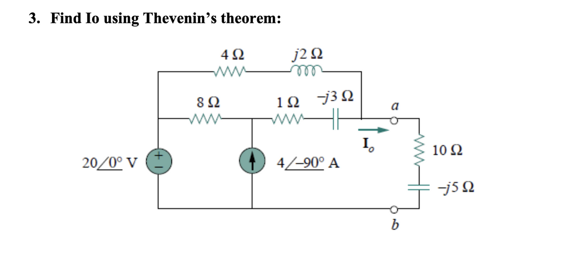 3. Find Io using Thevenin's theorem:
20/0° V
8 Ω
4Ω
j2 Ω
m
12 73Ω
4/-90° A
b
10 Ω
-j5 Ω