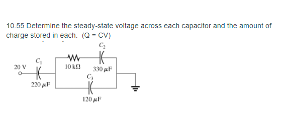 10.55 Determine the steady-state voltage across each capacitor and the amount of
charge stored in each. (Q = CV)
C,
20 V
10 kN
330 μF
220 μF
120 μF
