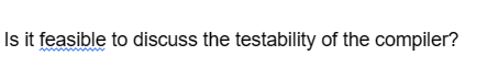 Is it feasible to discuss the testability of the compiler?