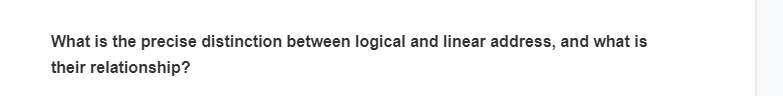 What is the precise distinction between logical and linear address, and what is
their relationship?