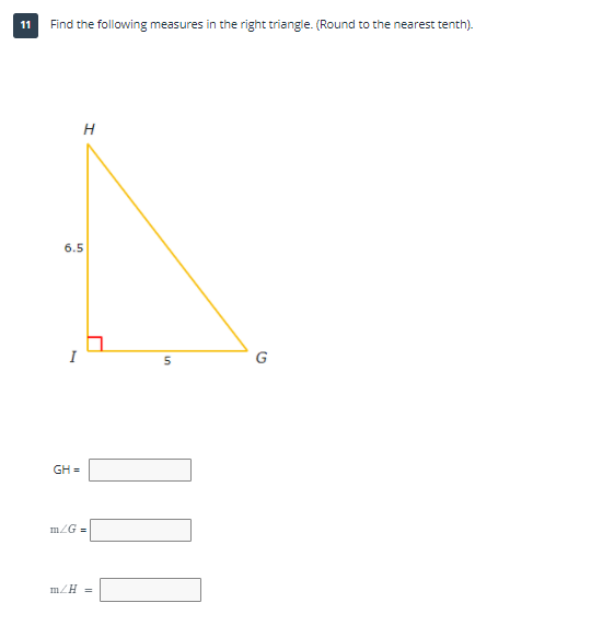 11
Find the following measures in the right triangle. (Round to the nearest tenth).
6.5
GH =
mZG =
mZH =
