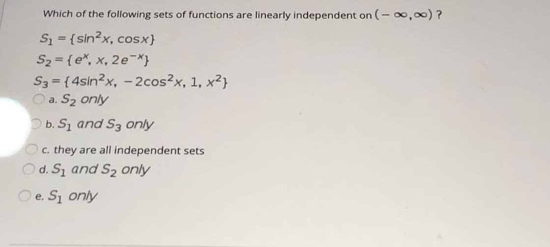 Which of the following sets of functions are linearly independent on (- 8,00)?
S1 = {sin?x, cosx}
S2 = {e*, x, 2e-*}
S3 = {4sin?x, -2cos?x, 1, x2}
O a. S2 only
Ob. S1 and S3 only
c. they are all independent sets
d. Si and S2 only
O e. S1 only
