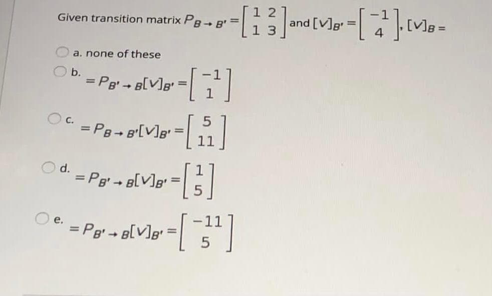 Given transition matrix P8-
2
and [V]g
[V]B =
1 3
a. none of these
b.
=DPg' B[V]g =|
%3D
OC = PB- B'[V]e"
!!
d.
= Pg - B[V]g =
11
= Pg' - B[V]g• =
