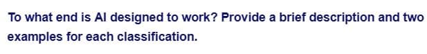 To what end is Al designed to work? Provide a brief description and two
examples for each classification.