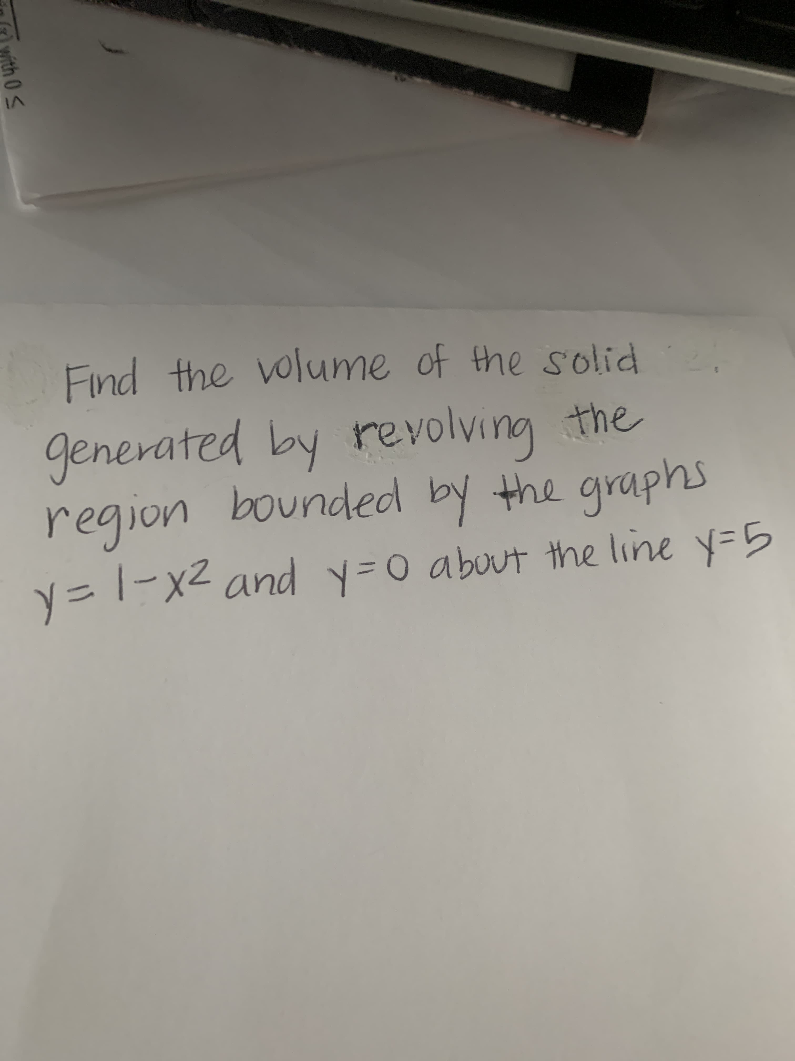 Find the volume of the solid
generated by revolving the
region bounded by the graphns
y=1-x²
and y-0 abuut the line y=5
