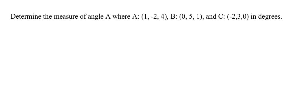 Determine the measure of angle A where A: (1, -2, 4), B: (0, 5, 1), and C: (-2,3,0) in degrees.