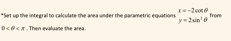 x = -2 cot 0
from
*Set up the integral to calculate the area under the parametric equations
y = 2 sin? 0
0 < 0 <T. Then evaluate the area.
