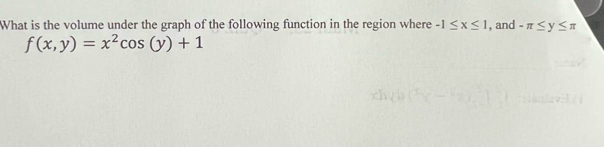 What is the volume under the graph of the following function in the region where -1 ≤x≤ 1, and - ≤ y ≤
f(x, y) = x² cos (y) + 1