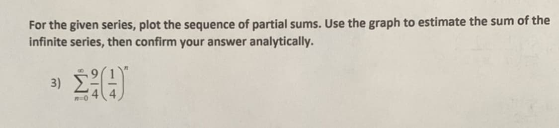 For the given series, plot the sequence of partial sums. Use the graph to estimate the sum of the
infinite series, then confirm your answer analytically.
3)
n=0
