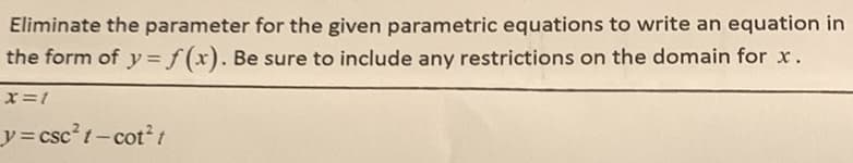 Eliminate the parameter for the given parametric equations to write an equation in
the form of y= f(x). Be sure to include any restrictions on the domain for x.
x=1
_y=csc?t-cot?1
