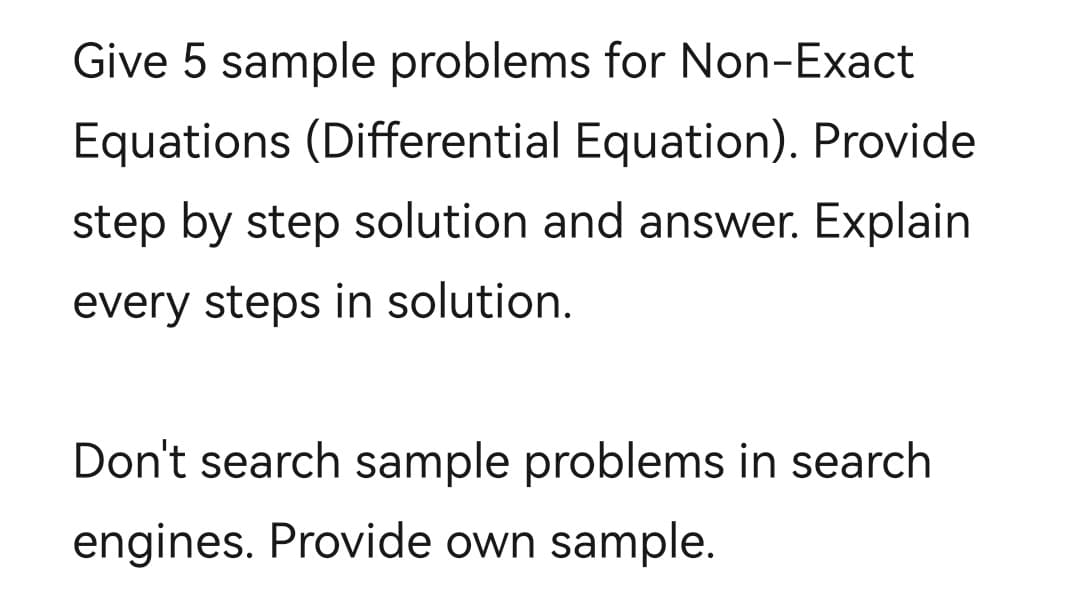 Give 5 sample problems for Non-Exact
Equations (Differential Equation). Provide
step by step solution and answer. Explain
every steps in solution.
Don't search sample problems in search
engines. Provide own sample.
