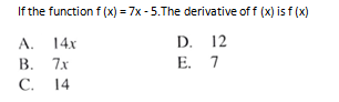 If the function f (x) = 7x - 5.The derivative of f (x) is f (x)
А.
14x
D. 12
В.
7x
Е. 7
С.
14
