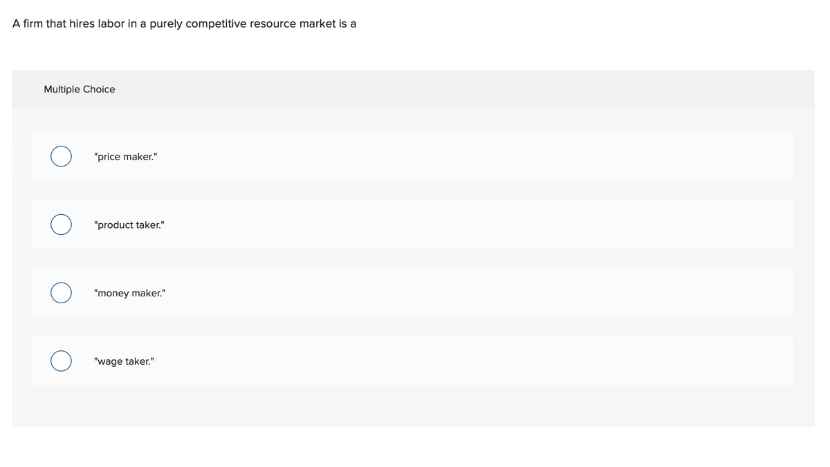 A firm that hires labor in a purely competitive resource market is a
Multiple Choice
"price maker."
"product taker."
О
"money maker."
о
"wage taker."